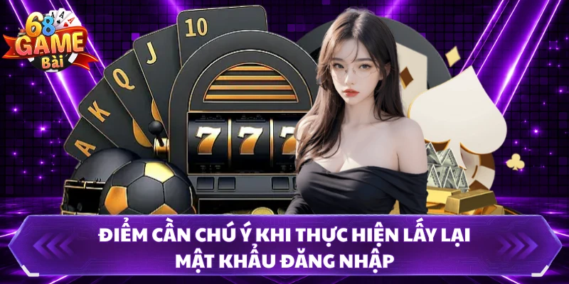 Điểm cần chú ý khi thực hiện lấy lại mật khẩu đăng nhập